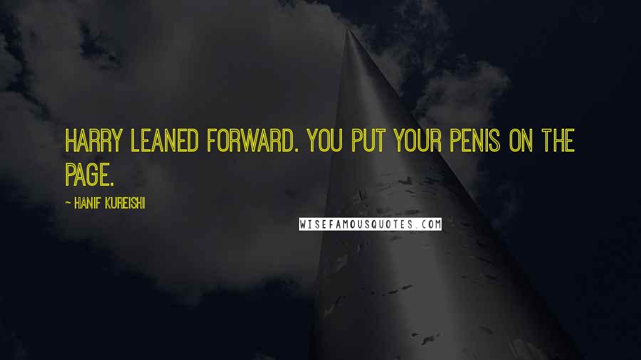 Hanif Kureishi Quotes: Harry leaned forward. You put your penis on the page.