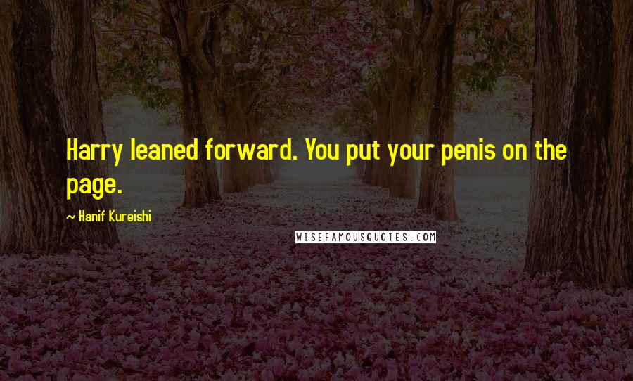 Hanif Kureishi Quotes: Harry leaned forward. You put your penis on the page.