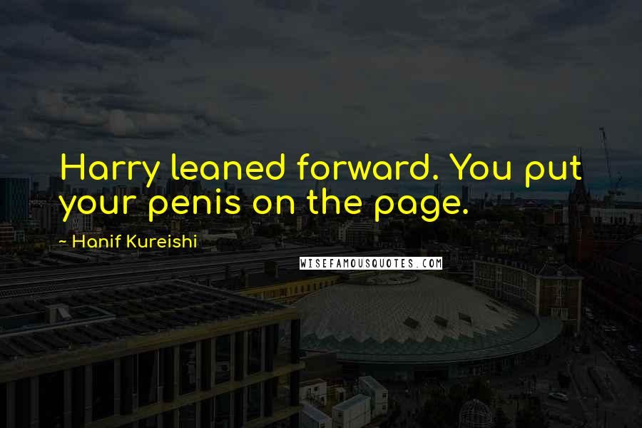Hanif Kureishi Quotes: Harry leaned forward. You put your penis on the page.