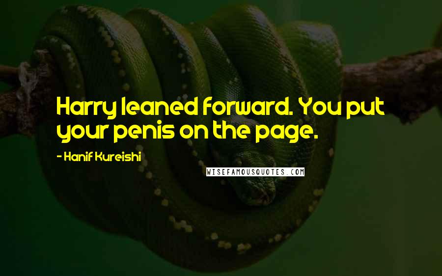 Hanif Kureishi Quotes: Harry leaned forward. You put your penis on the page.