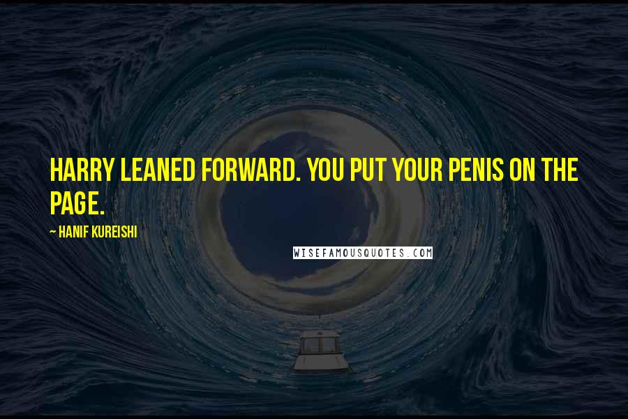 Hanif Kureishi Quotes: Harry leaned forward. You put your penis on the page.