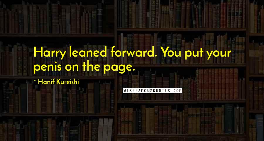 Hanif Kureishi Quotes: Harry leaned forward. You put your penis on the page.