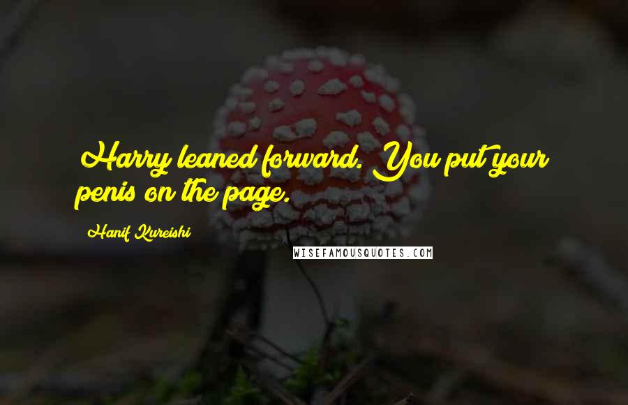 Hanif Kureishi Quotes: Harry leaned forward. You put your penis on the page.