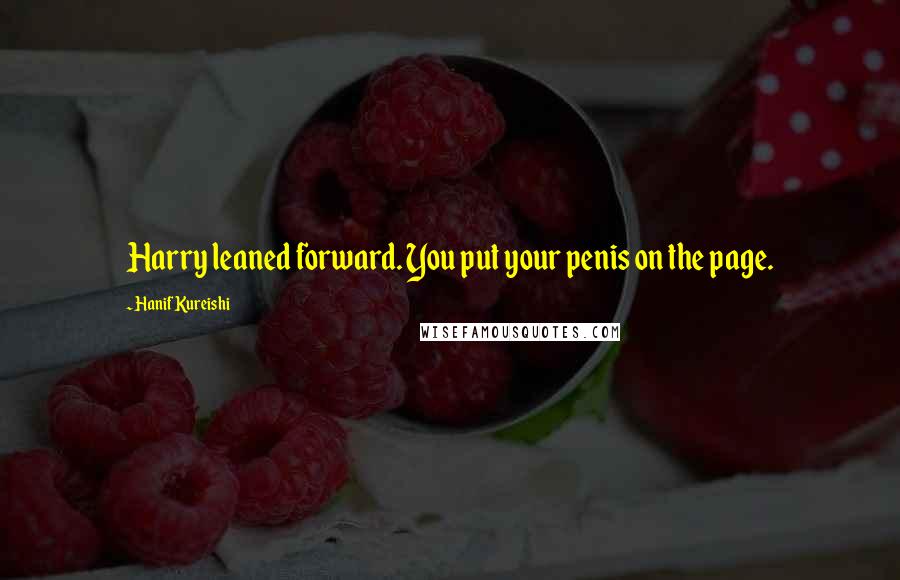 Hanif Kureishi Quotes: Harry leaned forward. You put your penis on the page.