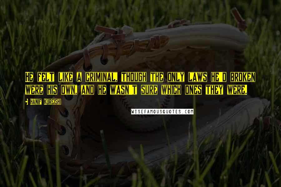 Hanif Kureishi Quotes: He felt like a criminal, though the only laws he'd broken were his own, and he wasn't sure which ones they were.