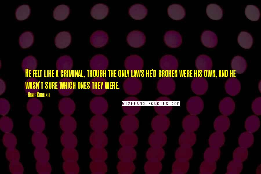 Hanif Kureishi Quotes: He felt like a criminal, though the only laws he'd broken were his own, and he wasn't sure which ones they were.