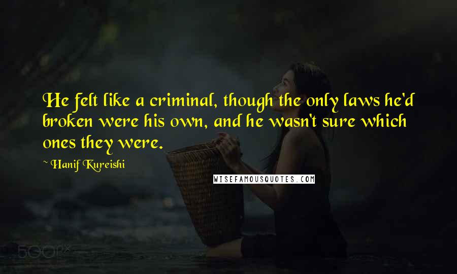 Hanif Kureishi Quotes: He felt like a criminal, though the only laws he'd broken were his own, and he wasn't sure which ones they were.