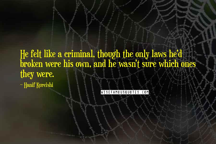 Hanif Kureishi Quotes: He felt like a criminal, though the only laws he'd broken were his own, and he wasn't sure which ones they were.