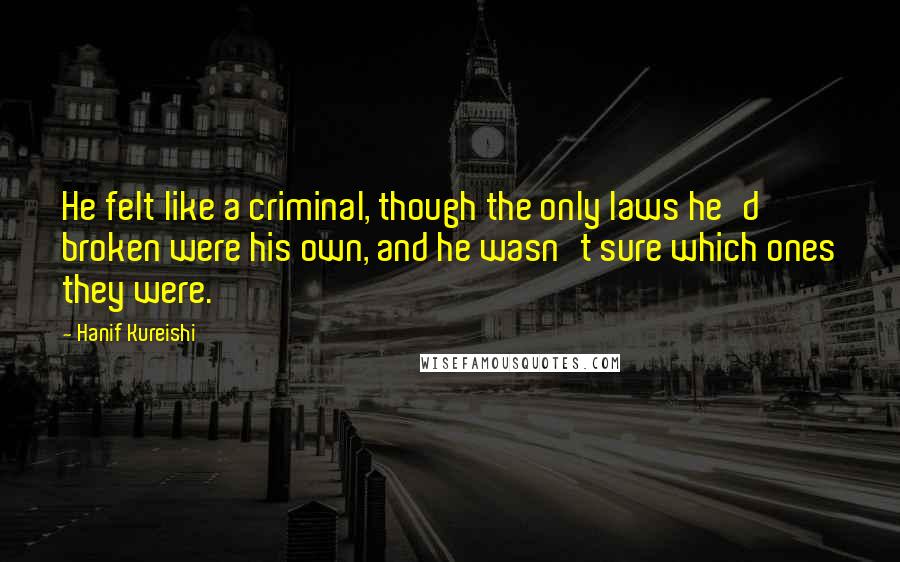 Hanif Kureishi Quotes: He felt like a criminal, though the only laws he'd broken were his own, and he wasn't sure which ones they were.