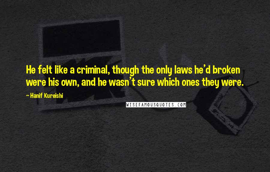 Hanif Kureishi Quotes: He felt like a criminal, though the only laws he'd broken were his own, and he wasn't sure which ones they were.