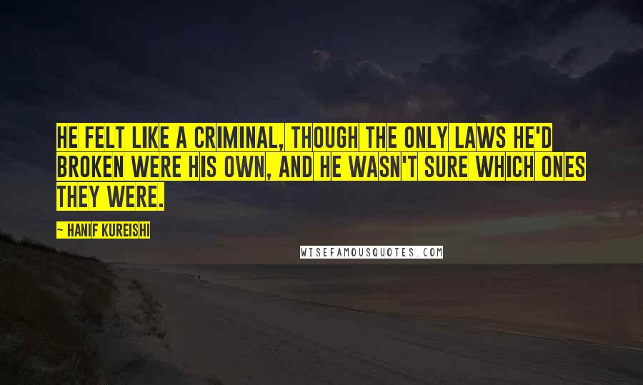 Hanif Kureishi Quotes: He felt like a criminal, though the only laws he'd broken were his own, and he wasn't sure which ones they were.