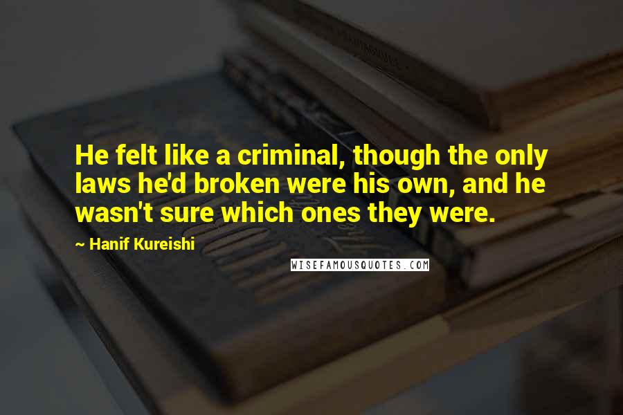 Hanif Kureishi Quotes: He felt like a criminal, though the only laws he'd broken were his own, and he wasn't sure which ones they were.