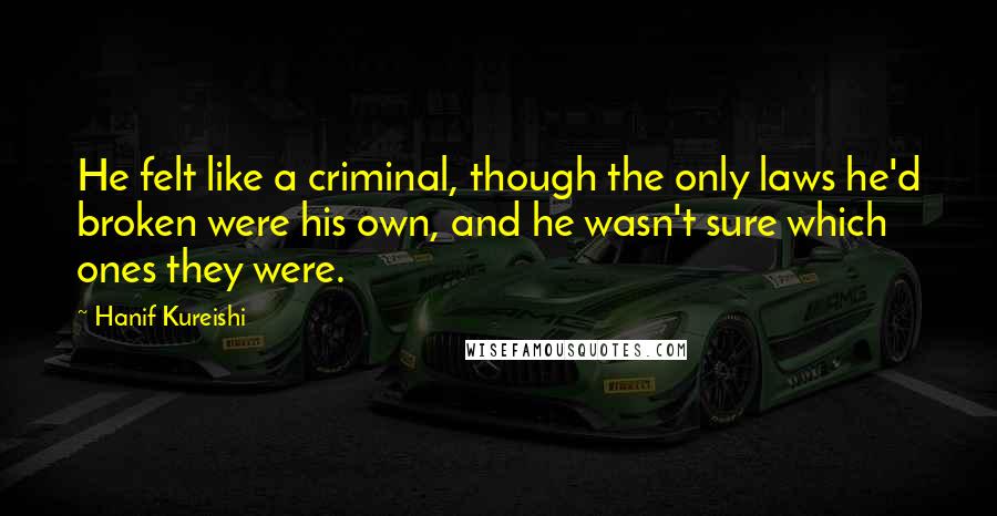 Hanif Kureishi Quotes: He felt like a criminal, though the only laws he'd broken were his own, and he wasn't sure which ones they were.