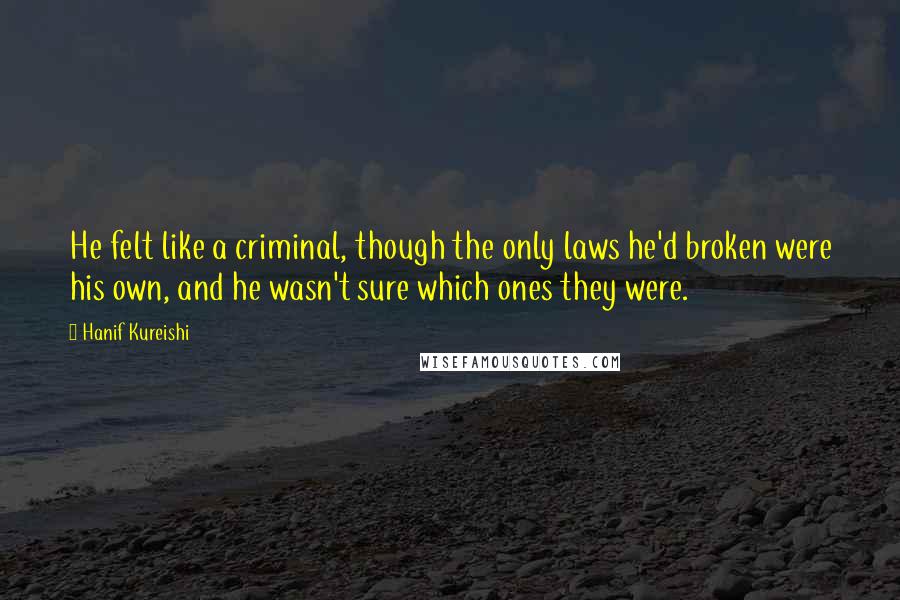 Hanif Kureishi Quotes: He felt like a criminal, though the only laws he'd broken were his own, and he wasn't sure which ones they were.