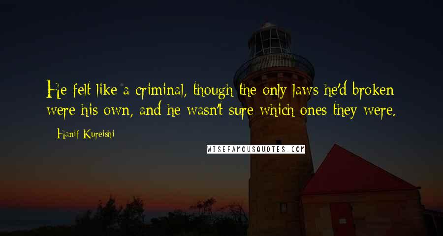 Hanif Kureishi Quotes: He felt like a criminal, though the only laws he'd broken were his own, and he wasn't sure which ones they were.