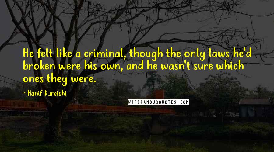 Hanif Kureishi Quotes: He felt like a criminal, though the only laws he'd broken were his own, and he wasn't sure which ones they were.