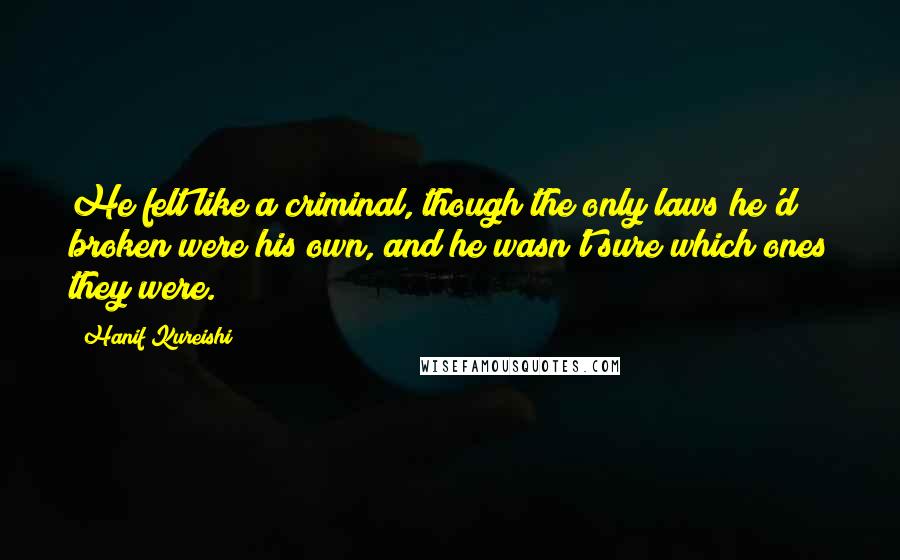 Hanif Kureishi Quotes: He felt like a criminal, though the only laws he'd broken were his own, and he wasn't sure which ones they were.