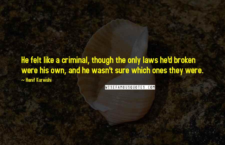 Hanif Kureishi Quotes: He felt like a criminal, though the only laws he'd broken were his own, and he wasn't sure which ones they were.