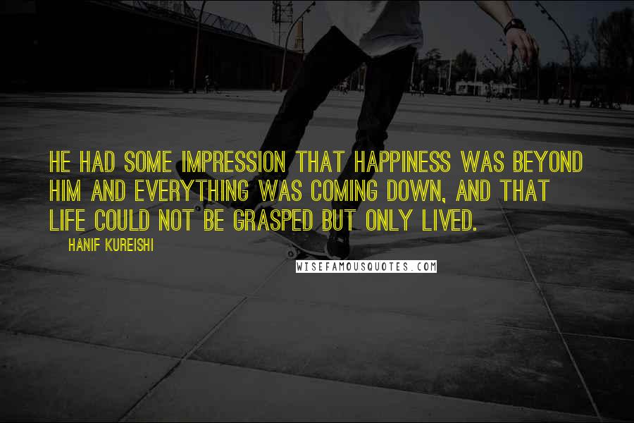 Hanif Kureishi Quotes: He had some impression that happiness was beyond him and everything was coming down, and that life could not be grasped but only lived.