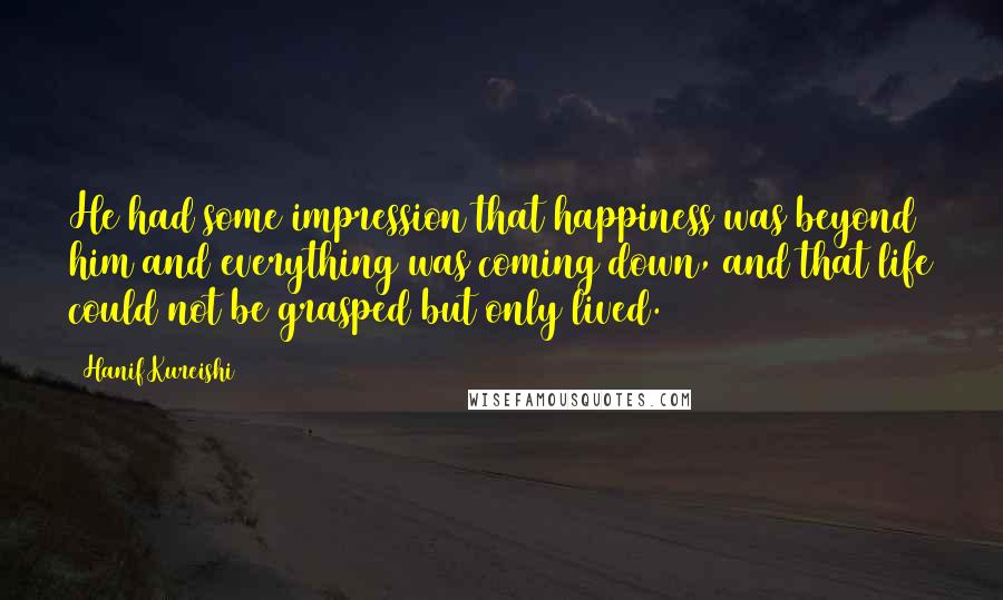 Hanif Kureishi Quotes: He had some impression that happiness was beyond him and everything was coming down, and that life could not be grasped but only lived.