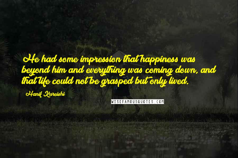 Hanif Kureishi Quotes: He had some impression that happiness was beyond him and everything was coming down, and that life could not be grasped but only lived.