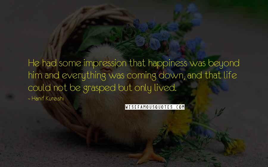 Hanif Kureishi Quotes: He had some impression that happiness was beyond him and everything was coming down, and that life could not be grasped but only lived.