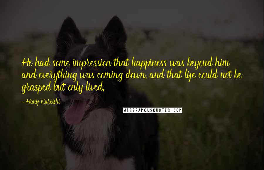 Hanif Kureishi Quotes: He had some impression that happiness was beyond him and everything was coming down, and that life could not be grasped but only lived.