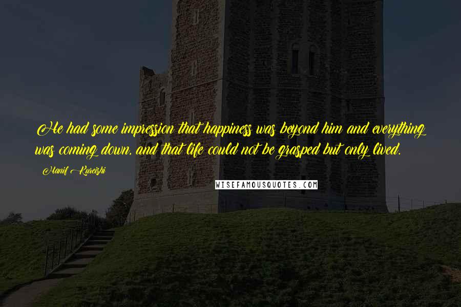 Hanif Kureishi Quotes: He had some impression that happiness was beyond him and everything was coming down, and that life could not be grasped but only lived.