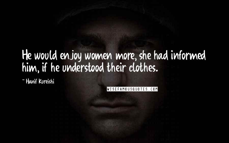 Hanif Kureishi Quotes: He would enjoy women more, she had informed him, if he understood their clothes.