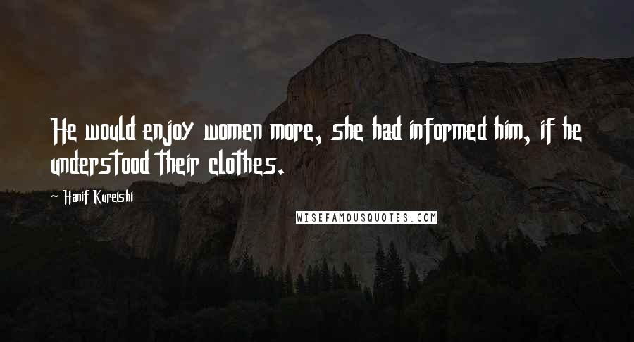 Hanif Kureishi Quotes: He would enjoy women more, she had informed him, if he understood their clothes.