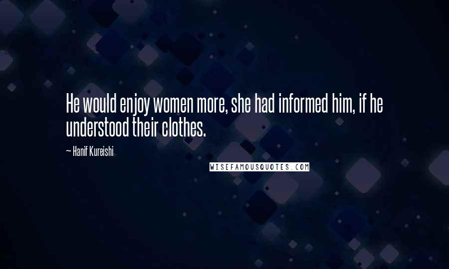 Hanif Kureishi Quotes: He would enjoy women more, she had informed him, if he understood their clothes.