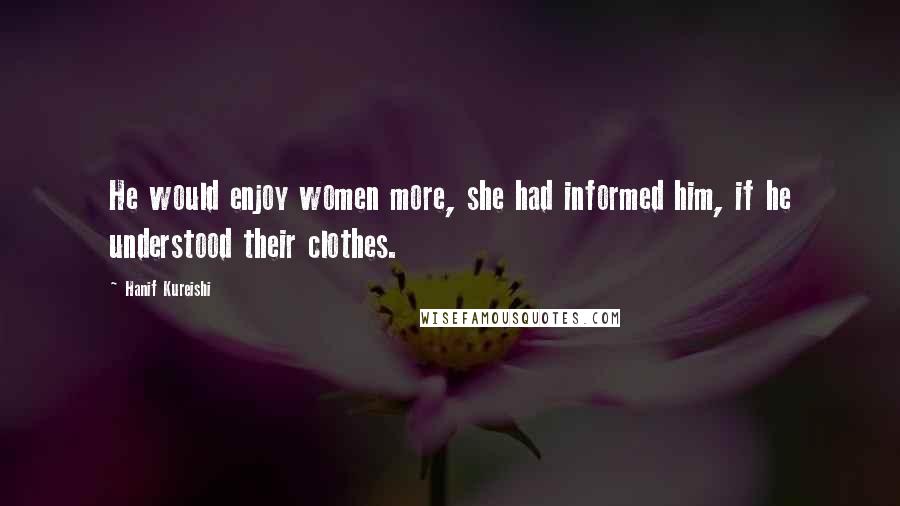 Hanif Kureishi Quotes: He would enjoy women more, she had informed him, if he understood their clothes.