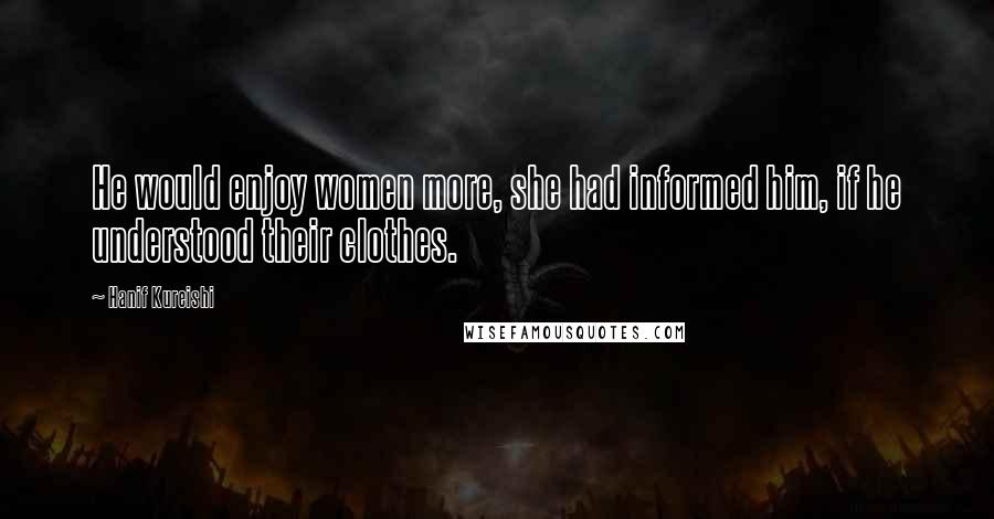 Hanif Kureishi Quotes: He would enjoy women more, she had informed him, if he understood their clothes.