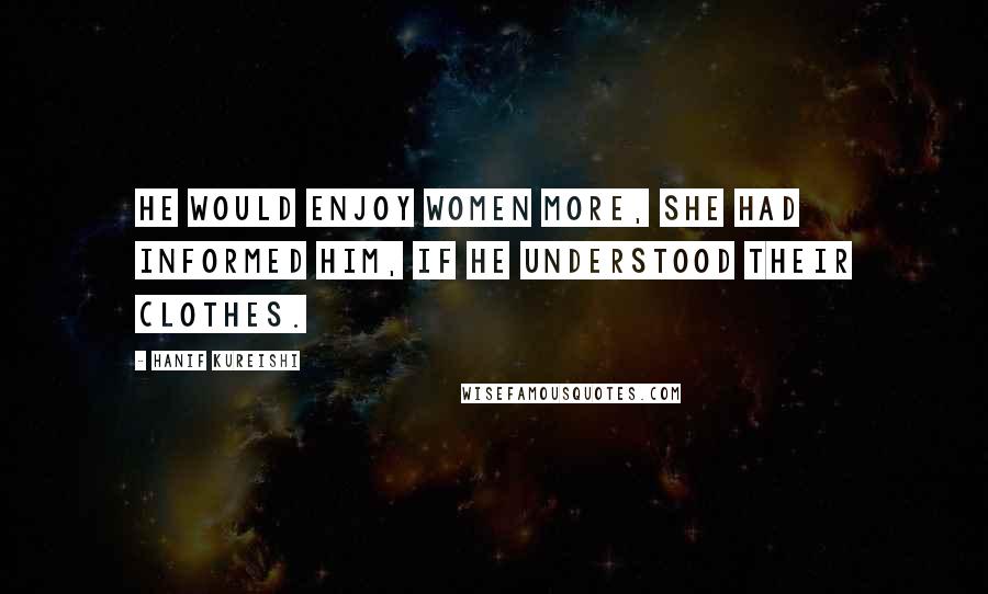 Hanif Kureishi Quotes: He would enjoy women more, she had informed him, if he understood their clothes.
