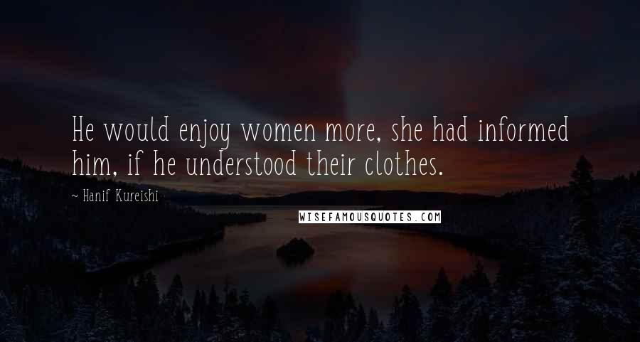 Hanif Kureishi Quotes: He would enjoy women more, she had informed him, if he understood their clothes.