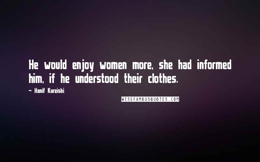 Hanif Kureishi Quotes: He would enjoy women more, she had informed him, if he understood their clothes.