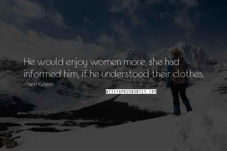 Hanif Kureishi Quotes: He would enjoy women more, she had informed him, if he understood their clothes.