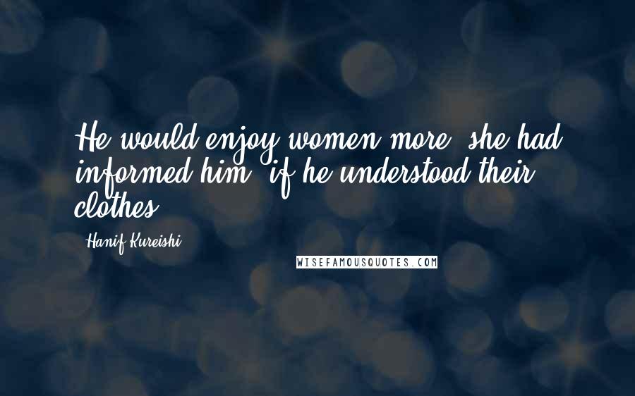 Hanif Kureishi Quotes: He would enjoy women more, she had informed him, if he understood their clothes.