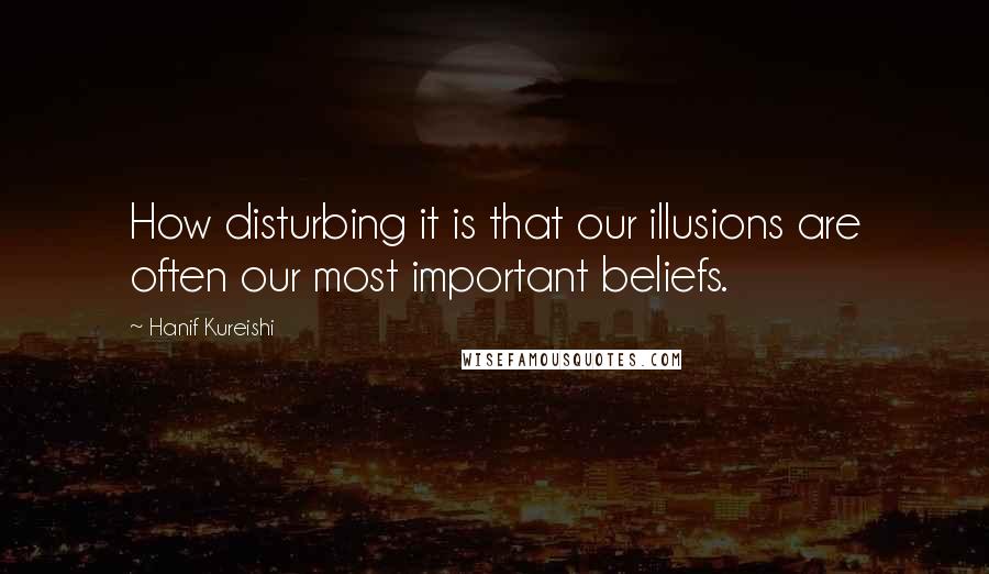 Hanif Kureishi Quotes: How disturbing it is that our illusions are often our most important beliefs.