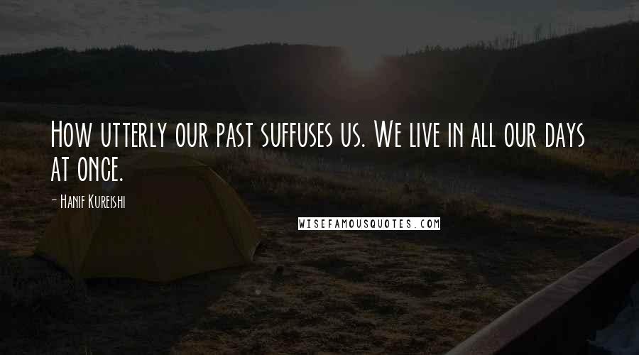 Hanif Kureishi Quotes: How utterly our past suffuses us. We live in all our days at once.