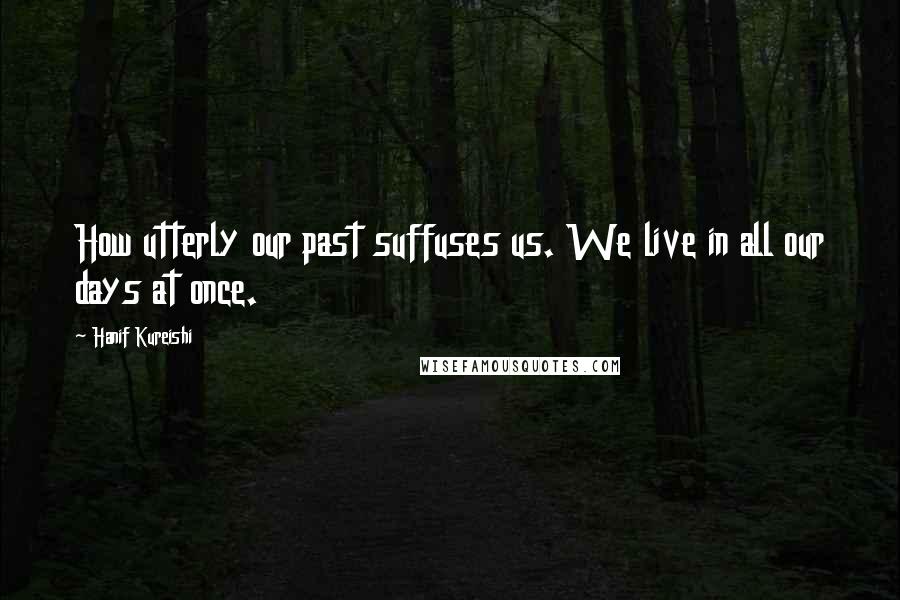 Hanif Kureishi Quotes: How utterly our past suffuses us. We live in all our days at once.