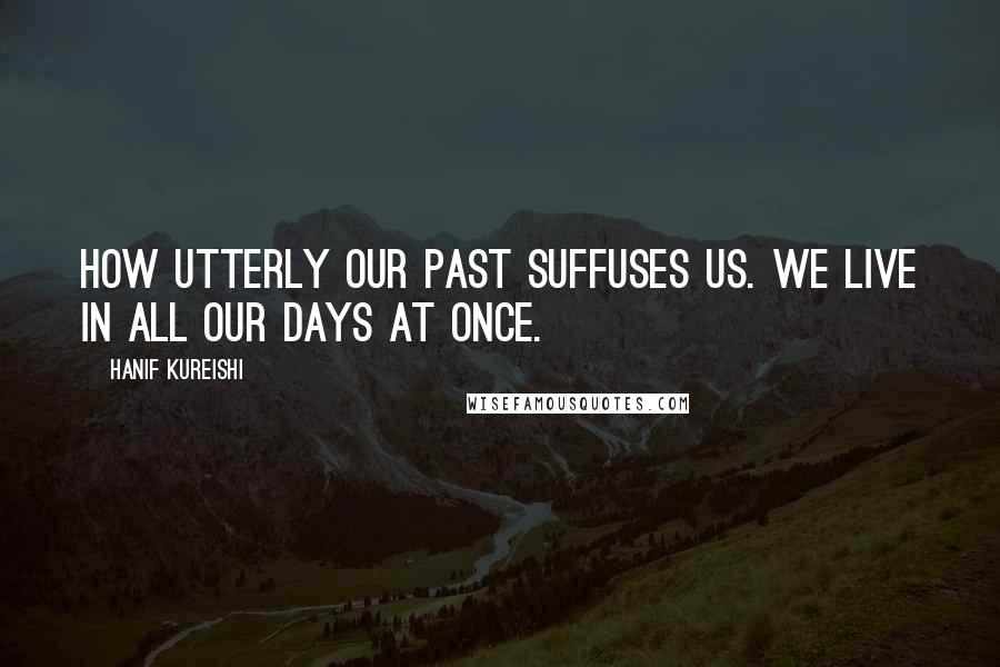 Hanif Kureishi Quotes: How utterly our past suffuses us. We live in all our days at once.