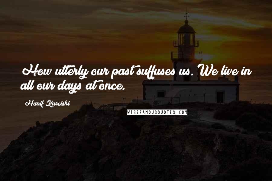 Hanif Kureishi Quotes: How utterly our past suffuses us. We live in all our days at once.