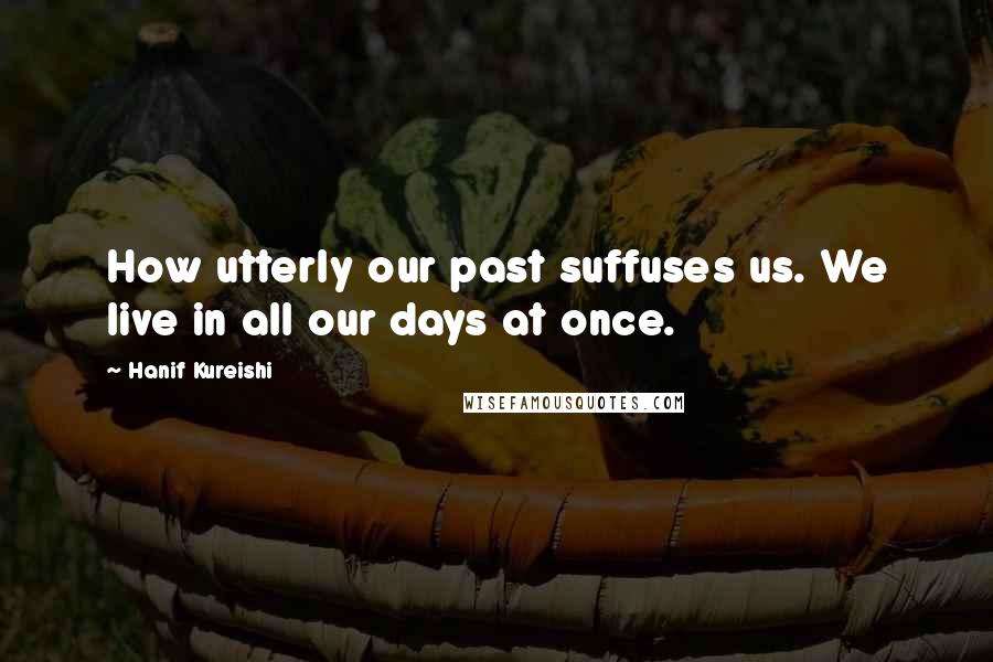 Hanif Kureishi Quotes: How utterly our past suffuses us. We live in all our days at once.