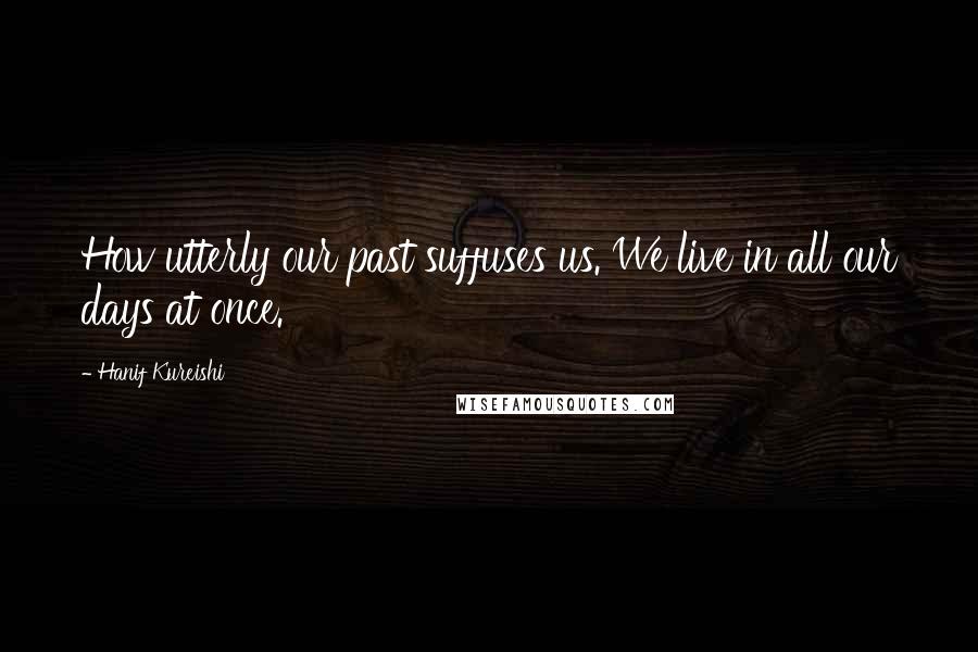 Hanif Kureishi Quotes: How utterly our past suffuses us. We live in all our days at once.