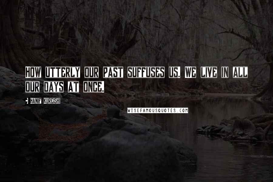 Hanif Kureishi Quotes: How utterly our past suffuses us. We live in all our days at once.