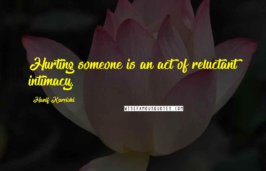 Hanif Kureishi Quotes: Hurting someone is an act of reluctant intimacy.