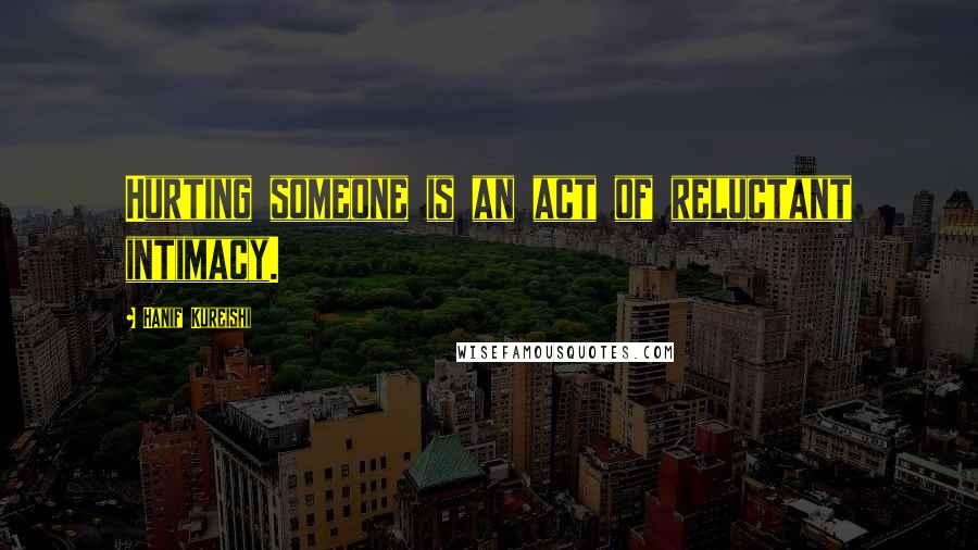 Hanif Kureishi Quotes: Hurting someone is an act of reluctant intimacy.