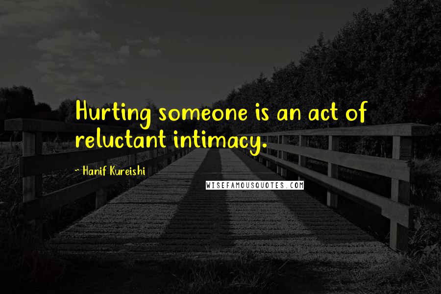 Hanif Kureishi Quotes: Hurting someone is an act of reluctant intimacy.