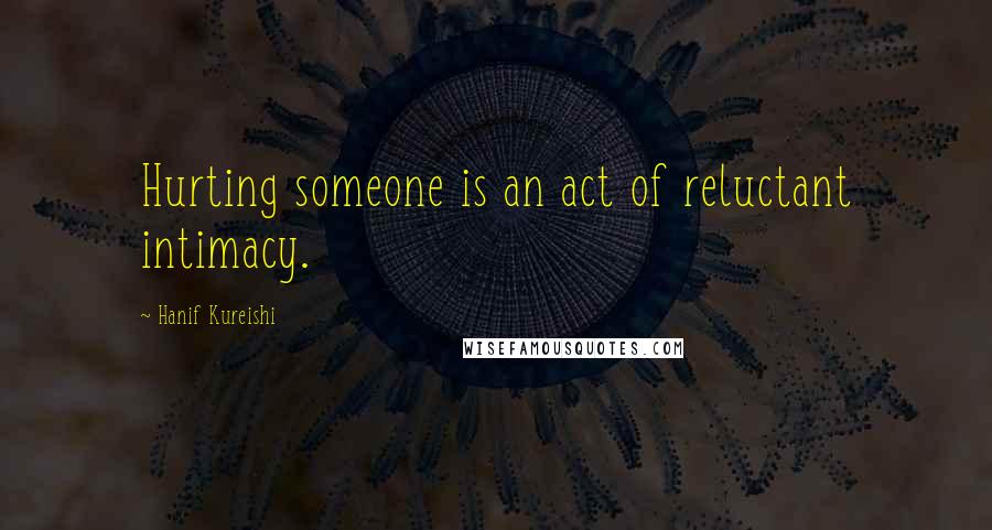 Hanif Kureishi Quotes: Hurting someone is an act of reluctant intimacy.